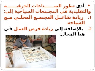 
‫أدى‬
‫ة‬ ‫الحرفي‬ ‫ناعات‬ ‫الص‬ ‫تطور‬
‫إلى‬ ‫السياحية‬ ‫المجتمعات‬ ‫في‬ ‫والتقليدية‬
:
.1
‫ع‬ ‫م‬ ‫ي‬ ‫المحل‬ ‫ع‬ ‫المجتم‬ ‫ل‬ ‫تفاع‬ ‫زيادة‬
.‫السياحة‬
.2
‫ى‬‫إل‬ ‫ة‬‫باإلضاف‬
‫ل‬‫العم‬ ‫فرص‬ ‫زيادة‬
‫ي‬‫ف‬
.‫المجال‬ ‫هذا‬
 