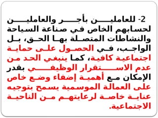 2
-
‫ن‬ ‫والعاملي‬ ‫ر‬ ‫بأج‬ ‫ن‬ ‫للعاملي‬
‫ياحة‬‫الس‬ ‫ناعة‬ ‫ص‬ ‫ي‬ ‫ف‬ ‫الخاص‬ ‫ابهم‬ ‫لحس‬
‫ل‬ ‫ب‬ ،‫ق‬ ‫الح‬ ‫ا‬ ‫به‬ ‫لة‬ ‫المتص‬ ‫والنشاطات‬
‫ي‬ ‫ف‬ ،‫ب‬ ‫الواج‬
‫ة‬ ‫حماي‬ ‫ى‬ ‫عل‬ ‫ول‬ ‫الحص‬
‫ة‬ ‫كافي‬ ‫ة‬ ‫اجتماعي‬
‫ا‬ ‫كم‬ ،
‫ن‬ ‫م‬ ‫د‬ ‫الح‬ ‫ي‬ ‫ينبغ‬
‫ي‬ ‫الوظيف‬ ‫تقرار‬ ‫االس‬ ‫عدم‬
‫بقدر‬
‫ع‬ ‫م‬ ‫اإلمكان‬
‫خاص‬ ‫ع‬ ‫وض‬ ‫إضفاء‬ ‫ة‬ ‫أهمي‬
‫ه‬‫بتوجي‬ ‫مح‬‫يس‬ ‫مية‬‫الموس‬ ‫ة‬‫العمال‬ ‫ى‬‫عل‬
‫ة‬ ‫الناحي‬ ‫ن‬ ‫م‬ ‫م‬ ‫لرعايته‬ ‫ة‬ ‫خاص‬ ‫ة‬ ‫عناي‬
‫االجتماعية‬
.
 