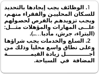 1
.
‫بالتحديد‬ ‫إيجادها‬ ‫يجب‬ ‫الوظائف‬
،‫م‬ ‫منه‬ ‫والفقراء‬ ‫ن‬ ‫المحليي‬ ‫كان‬ ‫للس‬
‫ولهم‬‫لحص‬ ‫بالفرص‬ ‫م‬‫تزويده‬ ‫ب‬‫ويج‬
:‫ل‬ ‫مث‬ ‫والمؤهالت‬ ‫المهارات‬ ‫ى‬ ‫عل‬
.)..… (
‫مأدبا‬ ،‫جرش‬ ،‫البتراء‬
2
.
‫ا‬‫شراؤه‬ ‫ب‬‫يج‬ ‫والخدمات‬ ‫لع‬‫الس‬
‫ن‬‫م‬ ‫ك‬‫وذل‬ َ‫محليا‬ ‫ع‬‫واس‬ ‫نطاق‬ ‫ى‬‫وعل‬
‫ة‬ ‫القيم‬ ‫زيادة‬ ‫ل‬ ‫أج‬
.‫السياحة‬ ‫في‬ ‫المضافة‬
 