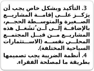 3
.
‫أن‬ ‫يجب‬ ‫خاص‬ ‫وبشكل‬ ‫التأكيد‬
‫ع‬ ‫المشاري‬ ‫ة‬ ‫إقام‬ ‫ى‬ ‫عل‬ ‫ز‬ ‫ك‬َ‫ير‬
،‫م‬ ‫الحج‬ ‫طة‬ ‫والمتوس‬ ‫غيرة‬ ‫الص‬
‫هذه‬ ‫ل‬ ‫غ‬ َ
‫نُ تش‬ ‫أ‬ ‫ى‬ ‫إل‬ ‫ة‬ ‫باإلضاف‬
‫ع‬ ‫المجتم‬ ‫ل‬ ‫قب‬ ‫ن‬ ‫م‬ ‫ع‬ ‫المشاري‬
(
‫تثمارات‬ ‫االس‬ ‫ه‬ ‫نفس‬ ‫ي‬ ‫المحل‬
.)‫المختلفة‬ ‫السياحية‬
4
.
‫تصميمها‬ ‫يجب‬ ‫الضريبة‬ ‫أنظمة‬
.‫الفقراء‬ ‫لمصلحة‬ ‫ما‬ ‫بطريقة‬
 