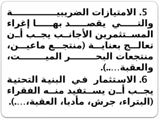 5
.
‫ة‬ ‫الضريبي‬ ‫االمتيازات‬
‫إغراء‬ ‫ا‬ ‫به‬ ‫د‬ ‫يقص‬ ‫ي‬ ‫والت‬
‫ن‬ ‫أ‬ ‫ب‬ ‫يج‬ ‫ب‬ ‫األجان‬ ‫تثمرين‬ ‫المس‬
(
،‫ن‬ ‫ماعي‬ ‫ع‬ ‫منتج‬ ‫ة‬ ‫بعناي‬ ‫ج‬ ‫تعال‬
،‫ت‬ ‫المي‬ ‫ر‬ ‫البح‬ ‫منتجعات‬
.)..…‫والعقبة‬
6
.
‫ة‬‫التحتي‬ ‫ة‬‫البني‬ ‫ي‬‫ف‬ ‫تثمار‬‫االس‬
‫الفقراء‬ ‫ه‬ ‫من‬ ‫تفيد‬ ‫يس‬ ‫ن‬ ‫أ‬ ‫ب‬ ‫يج‬
.).… (
،‫العقبة‬ ،‫مأدبا‬ ،‫جرش‬ ،‫البتراء‬
 