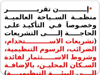 
‫ر‬ ‫تقري‬ ‫ن‬ ‫إ‬
‫ة‬ ‫العالمي‬ ‫ياحة‬ ‫الس‬ ‫ة‬ ‫منظم‬
‫ى‬ ‫عل‬ ‫د‬ ‫التأكي‬ ‫ي‬ ‫ف‬ َ‫وصا‬ ‫وخص‬
‫التشريعات‬ ‫ى‬ ‫إل‬ ‫ة‬ ‫الحاج‬
(
،‫تخدام‬ ‫االس‬ ‫تشريعات‬
،‫التنظيمية‬ ‫الرسوم‬ ،‫الضرائب‬
‫لفائدة‬ ‫تثمار‬ ‫االس‬ ‫وشروط‬
‫ة‬ ‫باإلضاف‬ ،‫ن‬ ‫المحلي‬ ‫كان‬ ‫الس‬
 