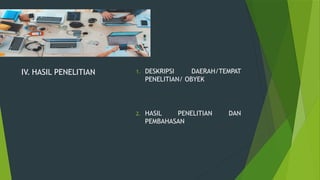 IV. HASIL PENELITIAN 1. DESKRIPSI DAERAH/TEMPAT
PENELITIAN/ OBYEK
2. HASIL PENELITIAN DAN
PEMBAHASAN
 