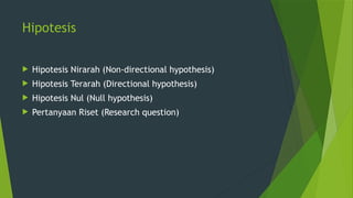 Hipotesis
 Hipotesis Nirarah (Non-directional hypothesis)
 Hipotesis Terarah (Directional hypothesis)
 Hipotesis Nul (Null hypothesis)
 Pertanyaan Riset (Research question)
 