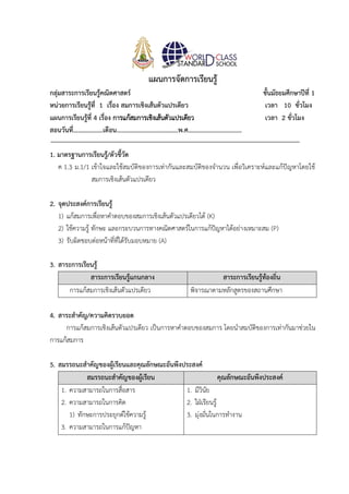 แผนการจัดการเรียนรู้
กลุ่มสาระการเรียนรู้คณิตศาสตร์ ชั้นมัธยมศึกษาปีที่ 1
หน่วยการเรียนรู้ที่ 1 เรื่อง สมการเชิงเส้นตัวแปรเดียว เวลา 10 ชั่วโมง
แผนการเรียนรู้ที่ 4 เรื่อง การแก้สมการเชิงเส้นตัวแปรเดียว เวลา 2 ชั่วโมง
สอนวันที่……………….เดือน……………………….………..พ.ศ………………………….…
1. มาตรฐานการเรียนรู้/ตัวชี้วัด
ค 1.3 ม.1/1 เข้าใจและใช้สมบัติของการเท่ากันและสมบัติของจำนวน เพื่อวิเคราะห์และแก้ปัญหาโดยใช้
สมการเชิงเส้นตัวแปรเดียว
2. จุดประสงค์การเรียนรู้
1) แก้สมการเพื่อหาคำตอบของสมการเชิงเส้นตัวแปรเดียวได้ (K)
2) ใช้ความรู้ ทักษะ และกระบวนการทางคณิตศาสตร์ในการแก้ปัญหาได้อย่างเหมาะสม (P)
3) รับผิดชอบต่อหน้าที่ที่ได้รับมอบหมาย (A)
3. สาระการเรียนรู้
สาระการเรียนรู้แกนกลาง สาระการเรียนรู้ท้องถิ่น
การแก้สมการเชิงเส้นตัวแปรเดียว พิจารณาตามหลักสูตรของสถานศึกษา
4. สาระสำคัญ/ความคิดรวบยอด
การแก้สมการเชิงเส้นตัวแปรเดียว เป็นการหาคำตอบของสมการ โดยนำสมบัติของการเท่ากันมาช่วยใน
การแก้สมการ
5. สมรรถนะสำคัญของผู้เรียนและคุณลักษณะอันพึงประสงค์
สมรรถนะสำคัญของผู้เรียน คุณลักษณะอันพึงประสงค์
1. ความสามารถในการสื่อสาร
2. ความสามารถในการคิด
1) ทักษะการประยุกต์ใช้ความรู้
3. ความสามารถในการแก้ปัญหา
1. มีวินัย
2. ใฝ่เรียนรู้
3. มุ่งมั่นในการทำงาน
 
