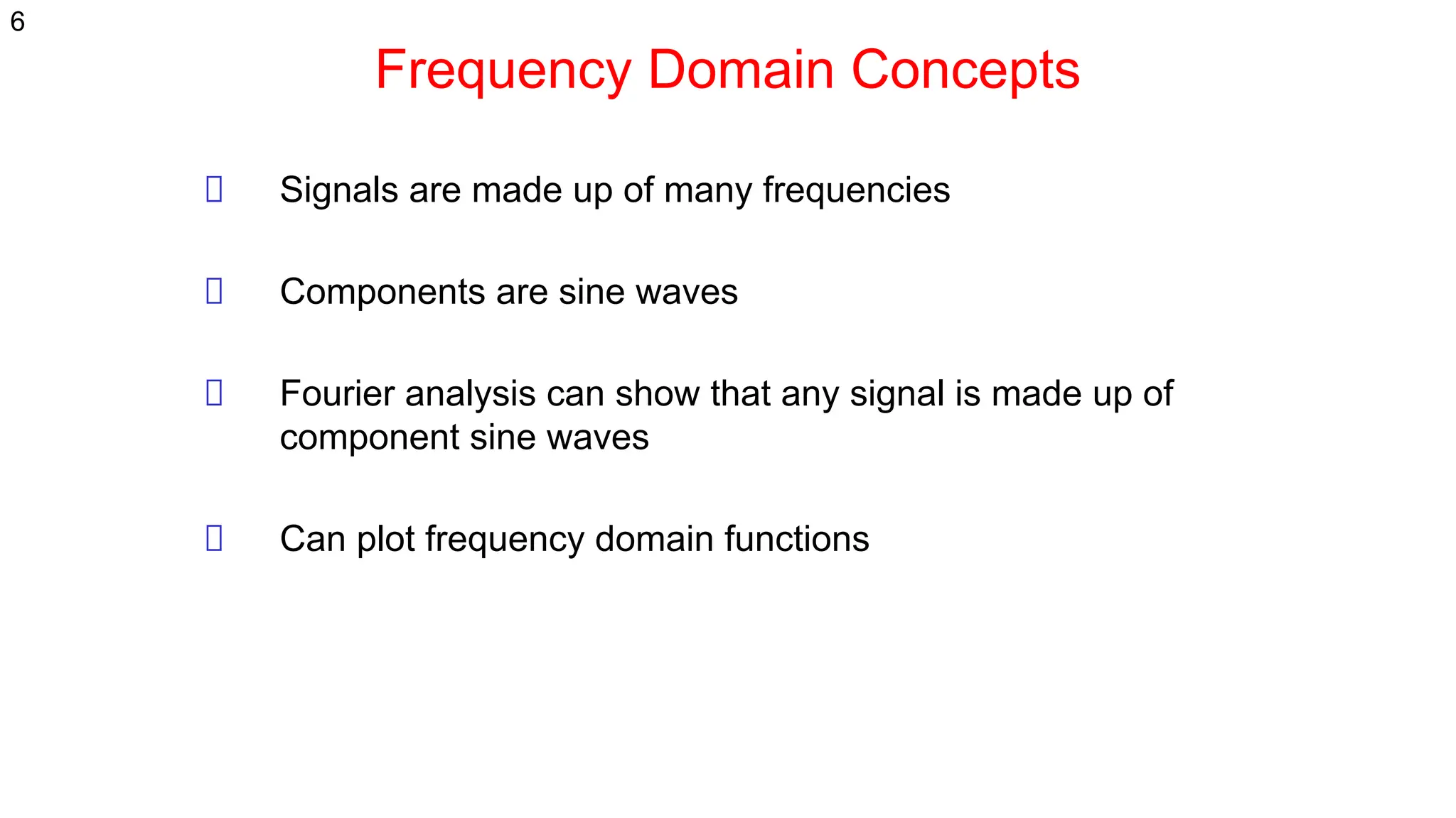 Frequency Domain Concepts
Signals are made up of many frequencies
Components are sine waves
Fourier analysis can show that any signal is made up of
component sine waves
Can plot frequency domain functions
6
 