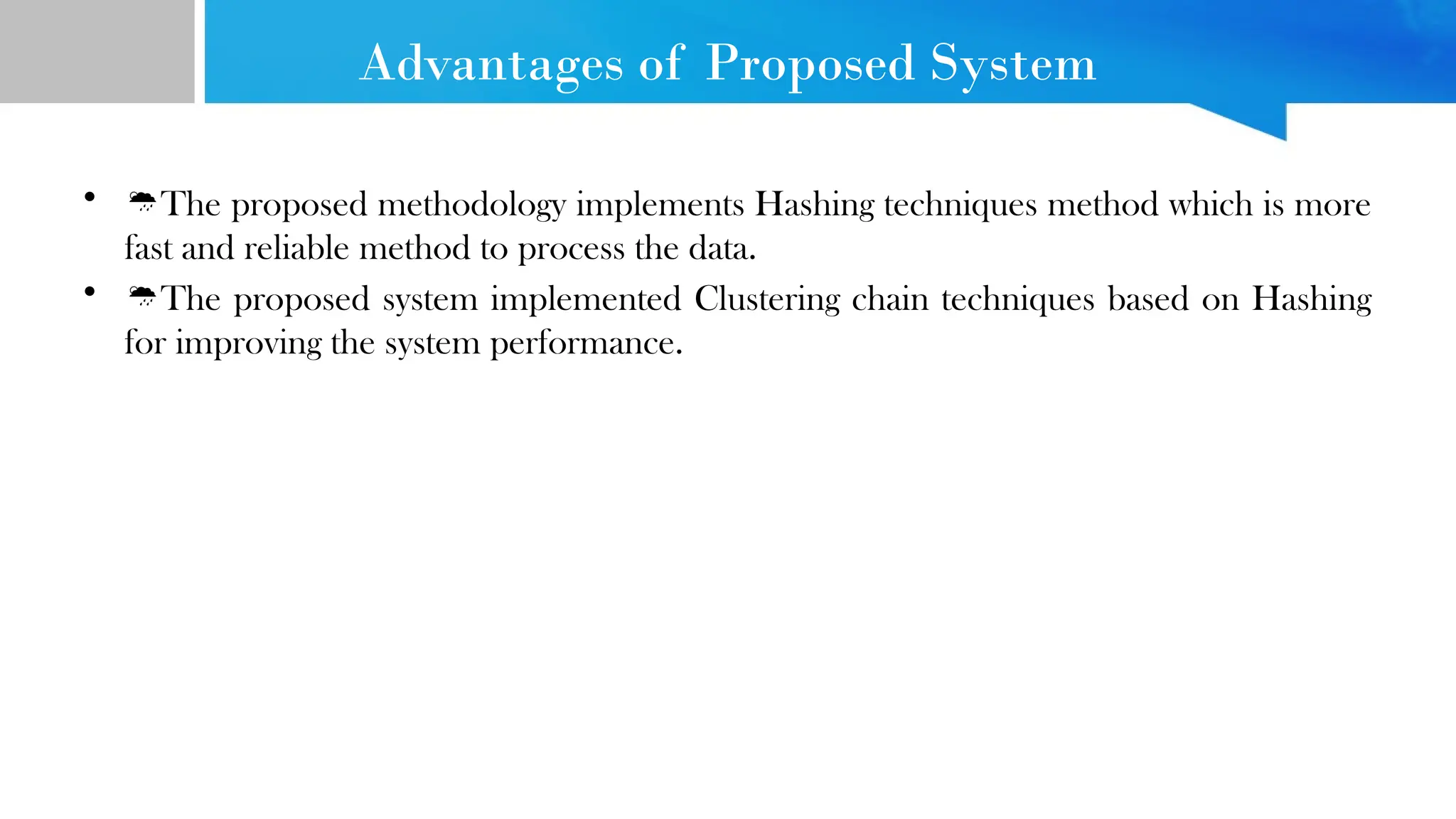 Advantages of Proposed System • The proposed methodology implements Hashing techniques method which is more fast and reliable method to process the data. • The proposed system implemented Clustering chain techniques based on Hashing for improving the system performance. 