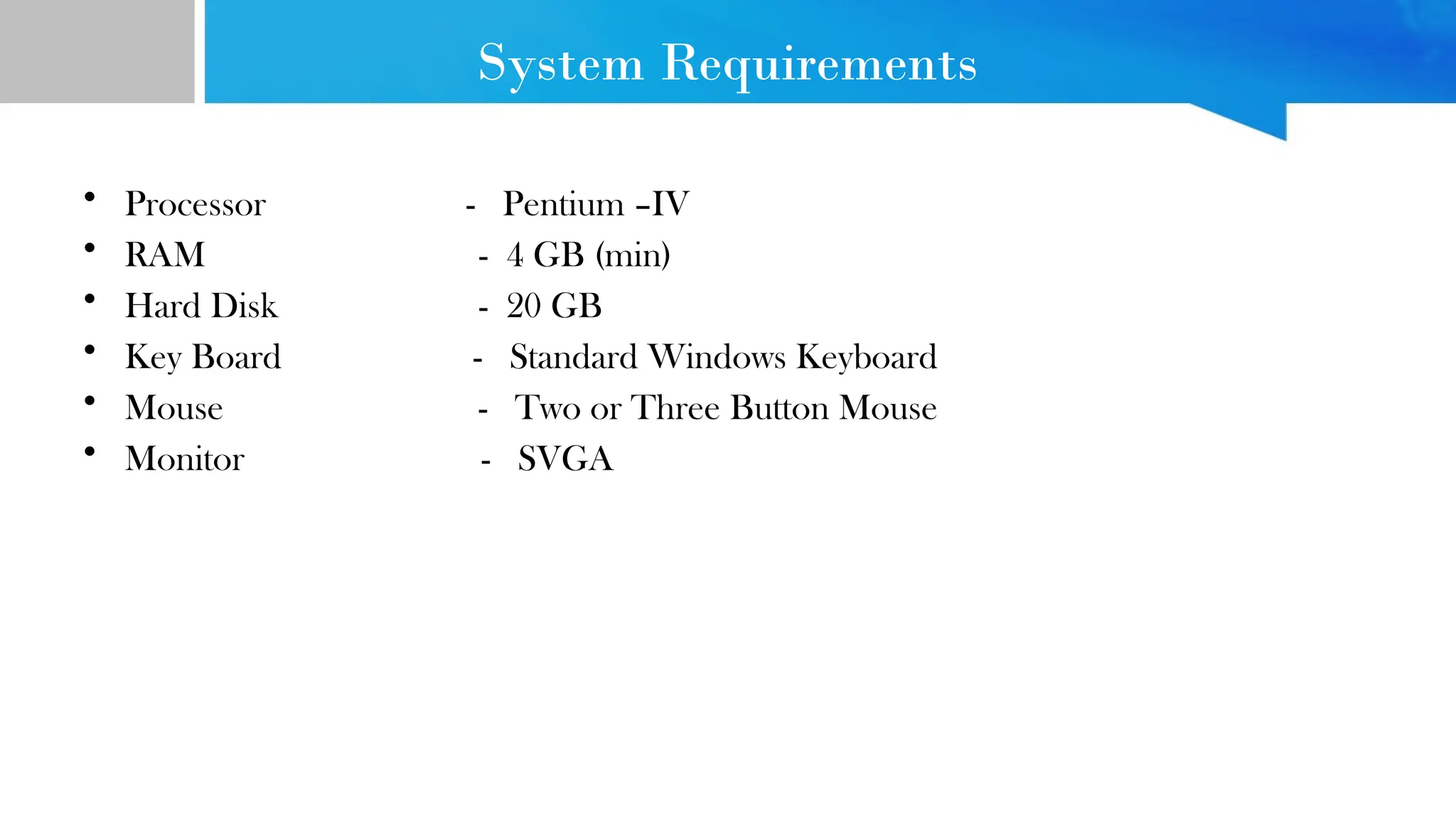System Requirements • Processor - Pentium –IV • RAM - 4 GB (min) • Hard Disk - 20 GB • Key Board - Standard Windows Keyboard • Mouse - Two or Three Button Mouse • Monitor - SVGA 