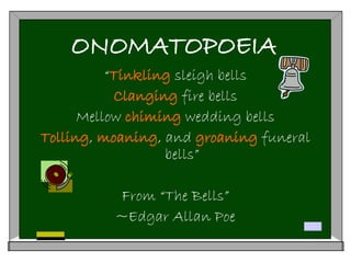ONOMATOPOEIA
“Tinkling sleigh bells
Clanging fire bells
Mellow chiming wedding bells
Tolling, moaning, and groaning funeral
bells”
From “The Bells”
~Edgar Allan Poe
 