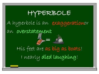HYPERBOLE
A hyperbole is an or
an .
=
His feet are as big as boats!
I nearly died laughing!
exaggeration
overstatement
 