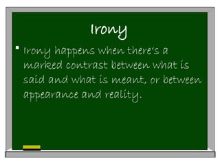 Irony
 Irony happens when there‘s a
marked contrast between what is
said and what is meant, or between
appearance and reality.
 