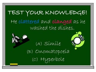 TEST YOUR KNOWLEDGE!
He clattered and clanged as he
washed the dishes.
(A) Simile
(B) Onomatopoeia
(C) Hyperbole
 