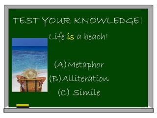 TEST YOUR KNOWLEDGE!
Life is a beach!
(A)Metaphor
(B)Alliteration
(C) Simile
 