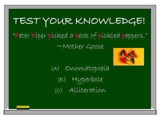 TEST YOUR KNOWLEDGE!
“Peter Piper picked a peck of pickled peppers.”
~Mother Goose
(A) Onomatopoeia
(B) Hyperbole
(C) Alliteration
 