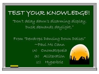 TEST YOUR KNOWLEDGE!
“Don’t delay dawn’s disarming display.
Dusk demands daylight.”
From “Dewdrops Dancing Down Daises”
~Paul Mc Cann
(A) Onomatopoeia
(B) Alliteration
(C) Hyperbole
 