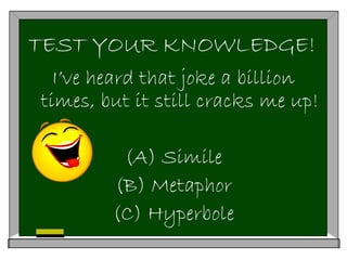 TEST YOUR KNOWLEDGE!
I’ve heard that joke a billion
times, but it still cracks me up!
(A) Simile
(B) Metaphor
(C) Hyperbole
 