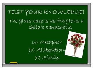 TEST YOUR KNOWLEDGE!
The glass vase is as fragile as a
child’s sandcastle.
(A) Metaphor
(B) Alliteration
(C) Simile
 