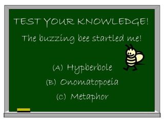 TEST YOUR KNOWLEDGE!
The buzzing bee startled me!
(A) Hypberbole
(B) Onomatopoeia
(C) Metaphor
 