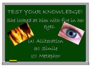 TEST YOUR KNOWLEDGE!
She looked at him with fire in her
eyes.
(A) Alliteration
(B) Simile
(C) Metaphor
 