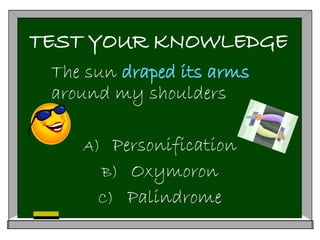 TEST YOUR KNOWLEDGE
The sun draped its arms
around my shoulders
A) Personification
B) Oxymoron
C) Palindrome
 