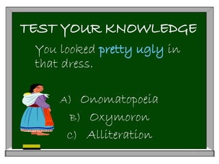 TEST YOUR KNOWLEDGE
You looked pretty ugly in
that dress.
A) Onomatopoeia
B) Oxymoron
C) Alliteration
 
