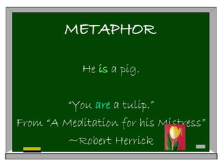 METAPHOR
He is a pig.
“You are a tulip.”
From “A Meditation for his Mistress”
~Robert Herrick
 