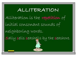 ALLITERATION
Alliteration is the of
initial consonant sounds of
neighboring words.
Sally sells seashells by the seashore.
repetition
 