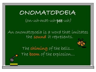 ONOMATOPOEIA
(on-uh-mat-uh-pee-uh)
An onomatopoeia is a word that imitates
the it represents.
The chiming of the bells…
The boom of the explosion…
sound
 