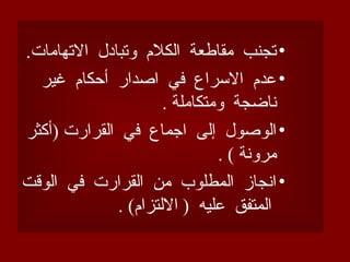 •
.‫االتهامات‬ ‫وتبادل‬ ‫الكالم‬ ‫مقاطعة‬ ‫تجنب‬
•
‫غير‬ ‫أحكام‬ ‫اصدار‬ ‫في‬ ‫االسراع‬ ‫عدم‬
. ‫ومتكاملة‬ ‫ناضجة‬
•
‫(أكثر‬ ‫القرارت‬ ‫في‬ ‫اجماع‬ ‫إلى‬ ‫الوصول‬
. ) ‫مرونة‬
•
‫الوقت‬ ‫في‬ ‫القرارت‬ ‫من‬ ‫المطلوب‬ ‫انجاز‬
. )‫االلتزام‬ ( ‫عليه‬ ‫المتفق‬
 