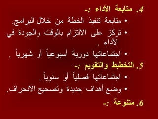 .4
-: ‫األداء‬ ‫متابعة‬
•
.‫البرامج‬ ‫خالل‬ ‫من‬ ‫الخطة‬ ‫تنفيذ‬ ‫متابعة‬
•
‫في‬ ‫والجودة‬ ‫بالوقت‬ ‫االلتزام‬ ‫على‬ ‫تركز‬
. ‫األداء‬
•
. ً‫ا‬‫شهري‬ ‫أو‬ ً
‫ا‬‫أسبوعي‬ ‫دورية‬ ‫اجتماعاتها‬
.5
-: ‫والتقويم‬ ‫التخطيط‬
•
. ً‫ا‬‫سنوي‬ ‫أو‬ ً
‫ا‬‫فصلي‬ ‫اجتماعاتها‬
•
.‫االنحراف‬ ‫وتصحيح‬ ‫جديدة‬ ‫أهداف‬ ‫وضع‬
.6
-: ‫متنوعة‬
 