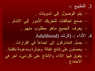 .3
-: ‫التطبيع‬
–
. ‫تسويات‬ ‫إلى‬ ‫الوصول‬ ‫يتم‬
–
. ‫االمام‬ ‫إلى‬ ‫األمور‬ ‫لتحريك‬ ‫تحالفات‬ ‫صنع‬
–
. ‫منهم‬ ‫مطلوب‬ ‫ماهو‬ ‫الجميع‬ ‫يعرف‬
.4
‫(الرشد‬ -: ‫األداء‬
(
Adulthood
–
. ‫القرارات‬ ‫في‬ ً‫ا‬‫اجماع‬ ‫إلى‬ ‫المشاركون‬ ‫يصل‬
–
.‫بكفاية‬ ‫ومدعومة‬ ‫ومؤثرة‬ ‫الة‬ّ
‫ع‬‫ف‬ ‫نتائج‬ ‫على‬ ‫يحصلون‬
–
‫في‬ ‫آخر‬ ‫شيء‬ ‫كل‬ ‫على‬ ‫واالنتاج‬ ‫األداء‬ ‫فيها‬ ‫يتفوق‬
. ‫االجتماع‬
 