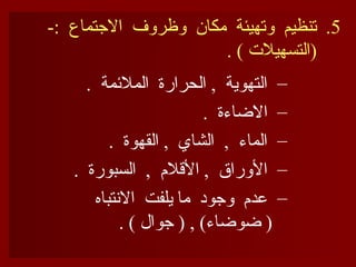 .5
-: ‫االجتماع‬ ‫وظروف‬ ‫مكان‬ ‫وتهيئة‬ ‫تنظيم‬
. ) ‫(التسهيالت‬
–
. ‫المالئمة‬ ‫الحرارة‬ , ‫التهوية‬
–
. ‫االضاءة‬
–
. ‫القهوة‬ , ‫الشاي‬ , ‫الماء‬
–
. ‫السبورة‬ , ‫األقالم‬ , ‫األوراق‬
–
‫االنتباه‬ ‫يلفت‬ ‫ما‬ ‫وجود‬ ‫عدم‬
. ) ‫جوال‬ ( , )‫ضوضاء‬ (
 