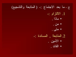– ‫ج‬
)‫والتشجيع‬ ‫المتابعة‬ ( -: ‫االجتماع‬ ‫بعد‬ ‫ما‬
.1
-: ‫االلتزام‬
•
. ‫ماذا‬
•
. ‫من‬
•
. ‫متى‬
.2
-: ‫المساندة‬ , ‫المتابعة‬
•
. ‫األمين‬
•
. ‫القائد‬
 