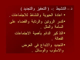 ) ‫والتجديد‬ ‫التحفيز‬ ( -: ‫التنشيط‬ – ‫د‬
•
. ‫لالجتماعات‬ ‫والنشاط‬ ‫الحيوية‬ ‫اعادة‬
•
‫على‬ ‫والقضاء‬ ‫والرتابة‬ ‫الروتين‬ ‫كسر‬
. ‫والملل‬ ‫السآمة‬
•
‫االجتماعات‬ ‫بأهمية‬ ‫الدائم‬ ‫كير‬ ‫التذ‬
. ‫الفعالة‬
•
‫العرض‬ ‫في‬ ‫واالبداع‬ ‫التجديد‬
. ‫والوسائل‬ ‫واالسلوب‬
 