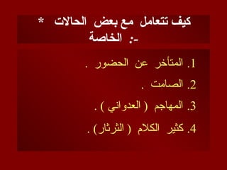 * ‫الحاالت‬ ‫بعض‬ ‫مع‬ ‫تتعامل‬ ‫كيف‬
‫الخاصة‬ :-
.1
. ‫الحضور‬ ‫عن‬ ‫المتأخر‬
.2
. ‫الصامت‬
.3
. ) ‫العدواني‬ ( ‫المهاجم‬
.4
. )‫الثرثار‬ ( ‫الكالم‬ ‫كثير‬
 