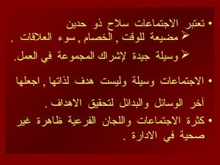 •
‫حدين‬ ‫ذو‬ ‫سالح‬ ‫االجتماعات‬ ‫تعتبر‬

. ‫العالقات‬ ‫سوء‬ , ‫الخصام‬ , ‫للوقت‬ ‫مضيعة‬

.‫العمل‬ ‫في‬ ‫المجموعة‬ ‫إلشراك‬ ‫جيدة‬ ‫وسيلة‬
•
‫اجعلها‬ , ‫لذاتها‬ ‫هدف‬ ‫وليست‬ ‫وسيلة‬ ‫االجتماعات‬
. ‫االهداف‬ ‫لتحقيق‬ ‫والبدائل‬ ‫الوسائل‬ ‫آخر‬
•
‫غير‬ ‫ظاهرة‬ ‫الفرعية‬ ‫واللجان‬ ‫االجتماعات‬ ‫كثرة‬
. ‫االدارة‬ ‫في‬ ‫صحية‬
 
