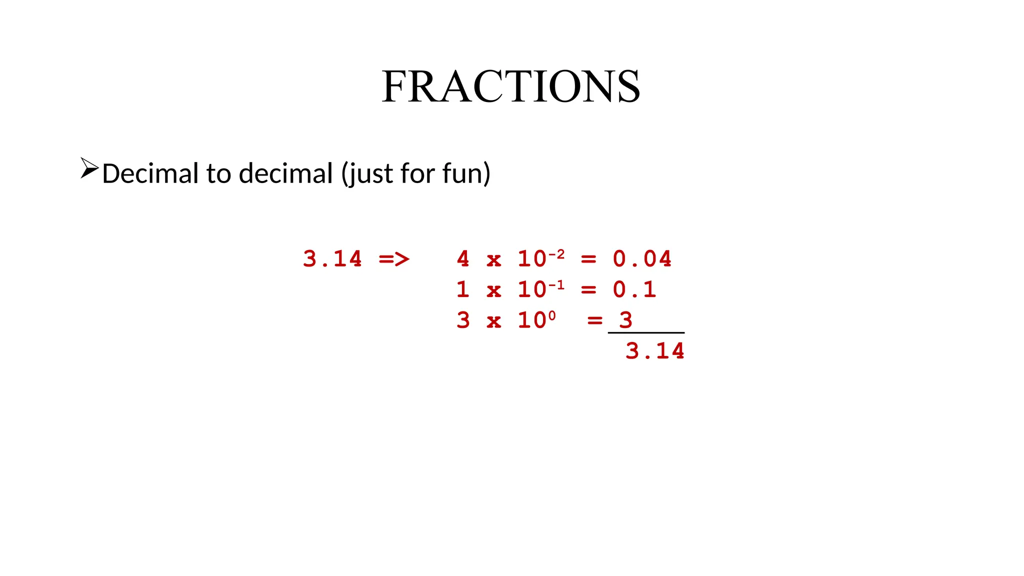 FRACTIONS
Decimal to decimal (just for fun)
3.14 => 4 x 10-2
= 0.04
1 x 10-1
= 0.1
3 x 100
= 3
3.14
 