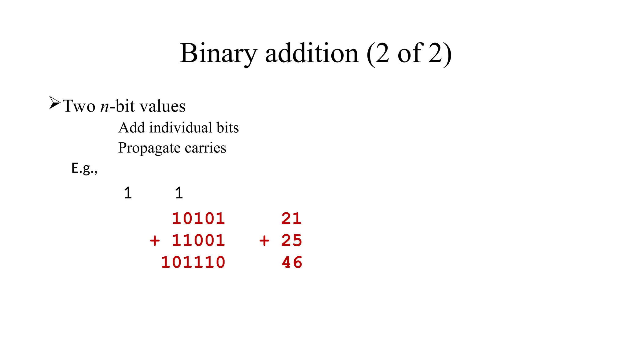 Binary addition (2 of 2)
Two n-bit values
Add individual bits
Propagate carries
E.g.,
1 1
10101 21
+ 11001 + 25
101110 46
 