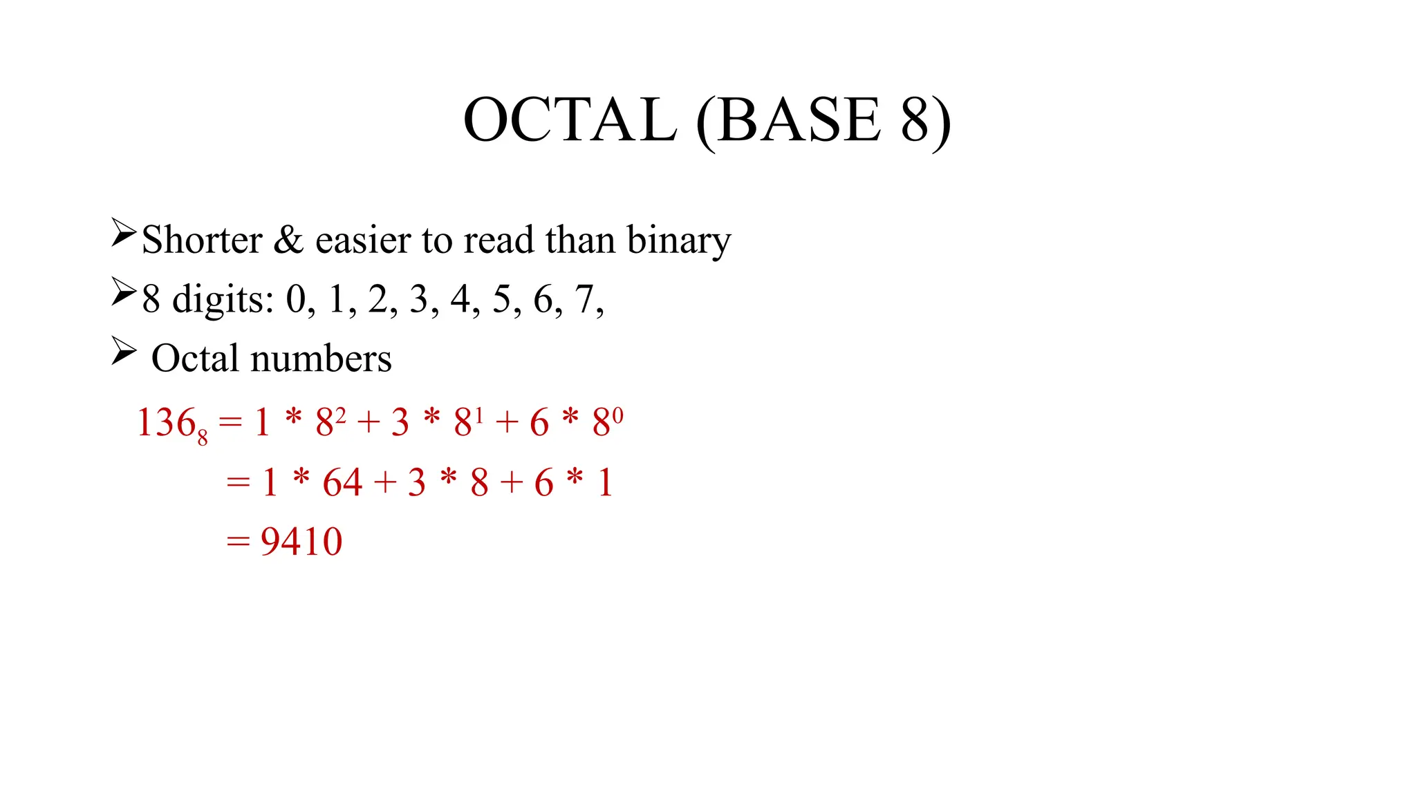 OCTAL (BASE 8)
Shorter & easier to read than binary
8 digits: 0, 1, 2, 3, 4, 5, 6, 7,
 Octal numbers
1368 = 1 * 82
+ 3 * 81
+ 6 * 80
= 1 * 64 + 3 * 8 + 6 * 1
= 9410
 
