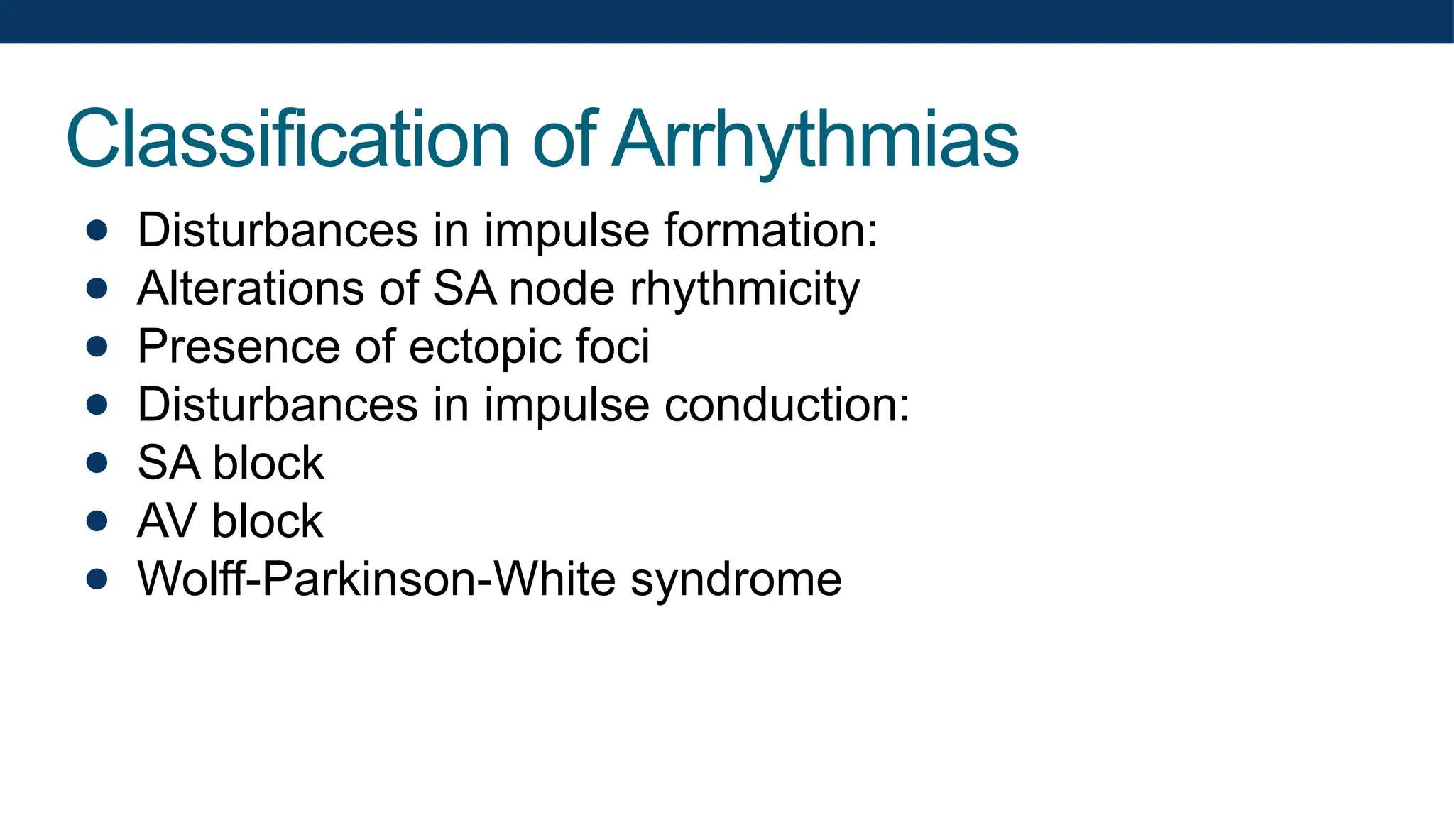 Classification of Arrhythmias
● Disturbances in impulse formation:
● Alterations of SA node rhythmicity
● Presence of ectopic foci
● Disturbances in impulse conduction:
● SA block
● AV block
● Wolff-Parkinson-White syndrome
 