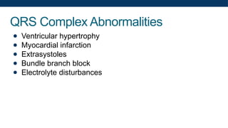 QRS Complex Abnormalities
● Ventricular hypertrophy
● Myocardial infarction
● Extrasystoles
● Bundle branch block
● Electrolyte disturbances
 