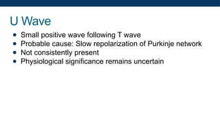 U Wave
● Small positive wave following T wave
● Probable cause: Slow repolarization of Purkinje network
● Not consistently present
● Physiological significance remains uncertain
 