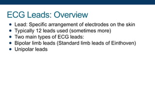 ECG Leads: Overview
● Lead: Specific arrangement of electrodes on the skin
● Typically 12 leads used (sometimes more)
● Two main types of ECG leads:
● Bipolar limb leads (Standard limb leads of Einthoven)
● Unipolar leads
 