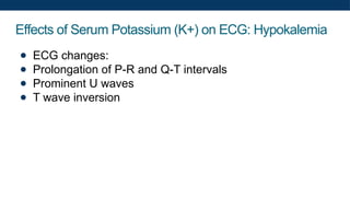 Effects of Serum Potassium (K+) on ECG: Hypokalemia
● ECG changes:
● Prolongation of P-R and Q-T intervals
● Prominent U waves
● T wave inversion
 