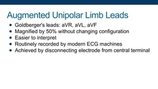 Augmented Unipolar Limb Leads
● Goldberger's leads: aVR, aVL, aVF
● Magnified by 50% without changing configuration
● Easier to interpret
● Routinely recorded by modern ECG machines
● Achieved by disconnecting electrode from central terminal
 