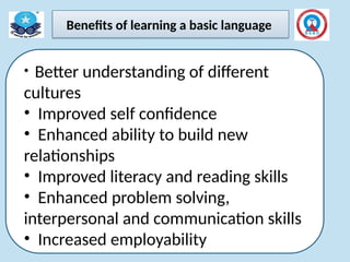 Benefits of learning a basic language
• Better understanding of different
cultures
• Improved self confidence
• Enhanced ability to build new
relationships
• Improved literacy and reading skills
• Enhanced problem solving,
interpersonal and communication skills
• Increased employability
 