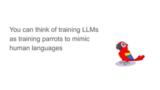 You can think of training LLMs
as training parrots to mimic
human languages
 
