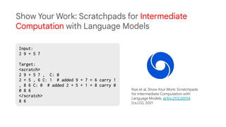 Show Your Work: Scratchpads for Intermediate
Computation with Language Models
Nye et al. Show Your Work: Scratchpads
for Intermediate Computation with
Language Models. arXiv:2112.00114
[cs.LG], 2021
 