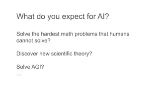 What do you expect for AI?
Solve the hardest math problems that humans
cannot solve?
Discover new scientific theory?
Solve AGI?
…
 
