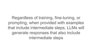Regardless of training, fine-tuning, or
prompting, when provided with examples
that include intermediate steps, LLMs will
generate responses that also include
intermediate steps
 